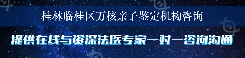 桂林临桂区万核亲子鉴定机构咨询